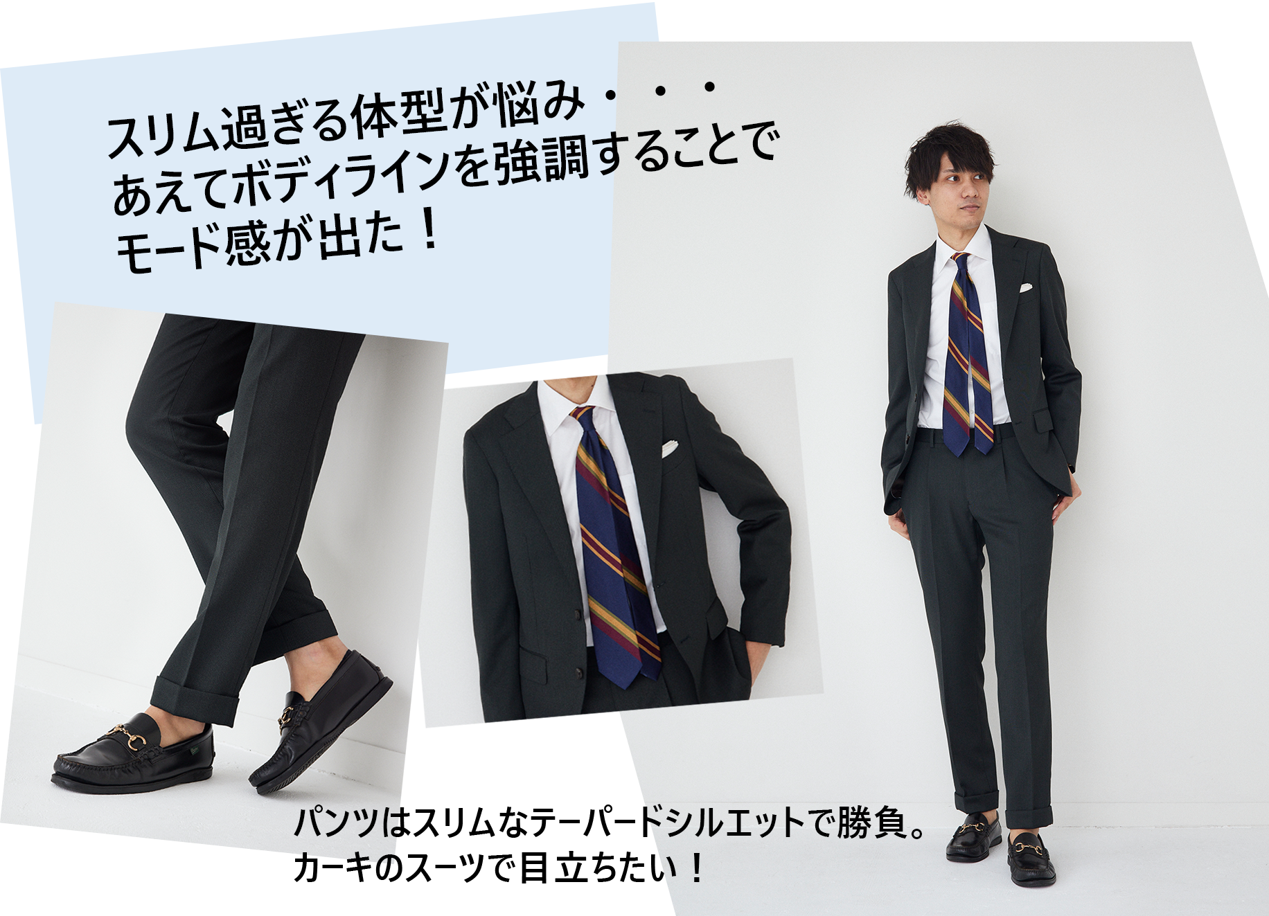 スリム過ぎる体型が悩み・・・あえてボディラインを強調することでモード感が出た! パンツはスリムなテーパードシルエットで勝負。カーキのスーツで目立ちたい!